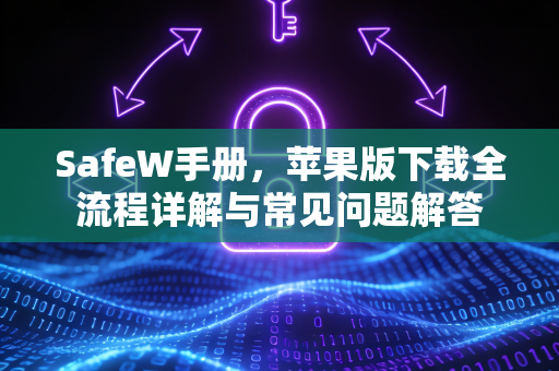 SafeW手册，苹果版下载全流程详解与常见问题解答