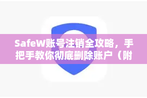 SafeW账号注销全攻略，手把手教你彻底删除账户（附常见问题解答）