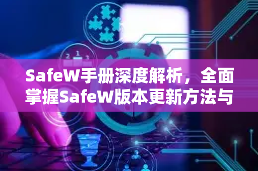 SafeW手册深度解析，全面掌握SafeW版本更新方法与技巧