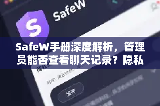 SafeW手册深度解析，管理员能否查看聊天记录？隐私与监管的平衡之道