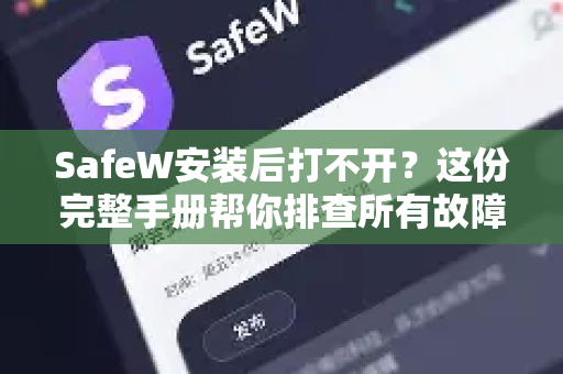 SafeW安装后打不开？这份完整手册帮你排查所有故障