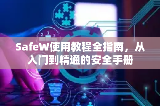 SafeW使用教程全指南，从入门到精通的安全手册