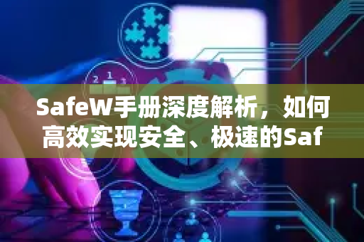 SafeW手册深度解析，如何高效实现安全、极速的SafeW文件传输