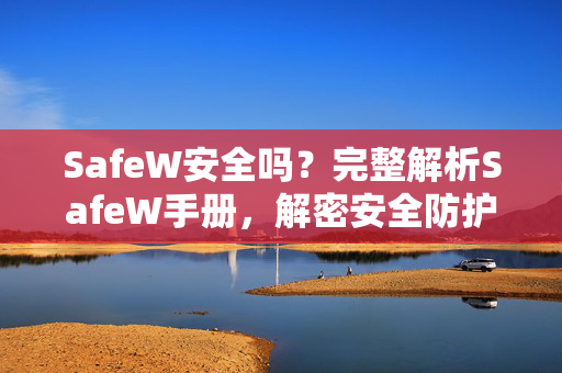 SafeW安全吗？完整解析SafeW手册，解密安全防护真相